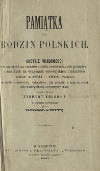 Pamiątka dla rodzin polskich : kr&oacute;tkie wiadomości o straconych na rusztowaniach, rozstrzelanych, poległych i zmarłych na wygnaniu syberyjskiem i tułactwie ofiar z 1861-1866 roku : ze źr&oacute;deł urzędowych, dziennik&oacute;w, jak niemniej z ustnych podań os&oacute;b wiarygodnych i towarzyszy broni