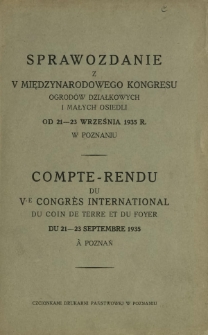 Sprawozdanie z V Międzynarodowego Kongresu Ogrod&oacute;w Działkowych i Małych Osiedli od 21-23 września 1935 r. w Poznaniu = Compte-rendu du V-e Congr&egrave;s International de Coin de Terre et du Foyer du 21-23 septembre 1935 &agrave; Poznań