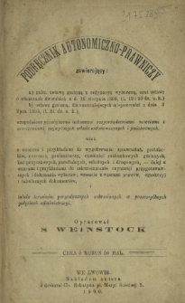 Podręcznik autonomiczno-prawniczy : zawierający galic. ustawę gminna z ordynacya wyborczą, oraz ustawę o obszarach dworskich z d, 12 sierpnia 1866 (1,19, i 20 Dz. u. k.) ; ustawe gminna dla znaczniejszych miejscowości z dnia 3 lipca 1896, (l. 51 dz. u. k.), uzupełnione pózniejszymi ustawami rozporzadzeniami nowelami i orzeczeniami najważniejszych władz autonomicznych i państwowych wraz z wzorami i przykładami do wygotowywania sprawozdań [...] z wzorami pozwów, egzekucyj i tabularnych dokumentów i tabele terminów periodycznych zakreslanych w poszczególnych gałęziach administracyjnych