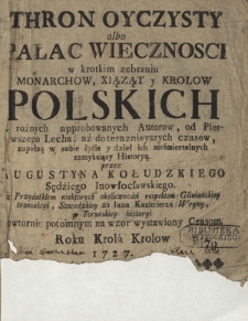 Thron Oyczysty albo Pałac Wiecznosci w krotkim zebraniu Monarchow, Xiąząt y Krolow Polskich [...] ; Z Przydatkiem niektorych okoliczności respektem Gliniańskiey transakccyi, Szwedzkiey za Iana Kazimierza Woyny, y Toruńskiey historyi powtornie potomnym na wz&oacute;r wystawiony Czasom