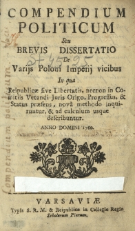 Compendium Politicum Seu Brevis Dissertatio De Varijss Poloni Imperij vicibus : In qua Reipublic&aelig; sive Libertatis [...] nova methodo inquiruntur, & ad calclum usque describuntur[...]
