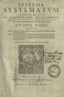Systema Systematvm Clarissimi Viri Dn. Bartholomæi Keckermanni : Omnia Hvivs Avtoris Scripta Philosophica vno volumine comprehensa Lectori exhibens; idque Dvobvs Tomis Qvorum Prior disciplinas Instrumentales sive Propedeuticas una cum Tractatibus ad eas pertinentibus complectitur : Posterrior Qui Ipsam Paediam Philosophicam siue Scientias & Prudentias Philosophicas ipsas, conuenienti ordine continet [...], Cum Indice triplici, librorum, capitum, rerum & verborum