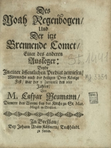 Des Noah Regenbogen Und Der itzt Brennende Comet Einer des anderen Ausleger : Beyde In einer &ouml;ffentlichen Predigt gewiesen Mittwochs nach der heiligen Drey K&ouml;nige Fest war der 8 Januarii des 1681 Jahres