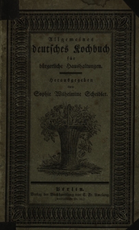 Allgemeines deutsches Kochbuch für bürgerliche Haushaltungen, oder gründliche Anweisung, wie man ohne Vorkenntnisse alle Arten Speisen und Backwerk auf die wohlfeilste und schmackhafteste Art zubereiten kann : ein unentbehrliches Handbuch für angehende Hausmütter, Haushälterinnen und Köchinnen