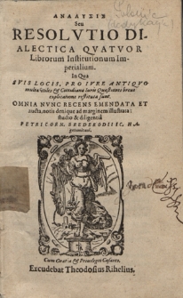 Analysis Seu Resolvtio Dialectica Qvatvor Librorum Institutionum Imperialium : In Qua Svis Locis, Pro Ivre Antiqvo mult&aelig; vtiles & Cottidian&aelig; Iuris Qu&aelig;stiones breue explicatione restitut&aelig; sunt