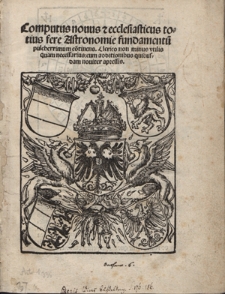 Computus nouus & ecclesiasticus totius fere Astronomie fundamentu[m] pulcherrimum co[n]tinens. Clerico non minus vtilis quam necessarius : cum additionibus quibusdam nouiter appressis