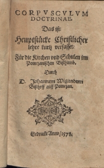 Corpvscvlvm Doctrinae : Das ist: heuptstücke Christlicher lehre kurtz verfasset: Für die Kirchen vnd Schulen im Pomezanischen Bisthumb