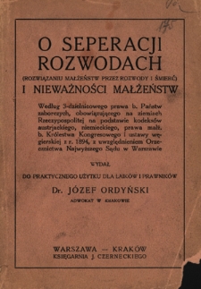 O seperacji, rozwodach (rozwiązywaniu małżeństw przez rozwody i śmierć) i nieważości małżeństw : według 3-dzielnicowego prawa b. państw zaborczych, obowiązującego na ziemiach Rzeczypospolitej na podstawie kodeksów austrjackiego, niemieckiego, prawa małż. b. Królestw Kongresowego i ustawy węgierskiej z r. 1894, z uwzględnieniem orzecznictwa Najwyższego Sądu w Warszawie