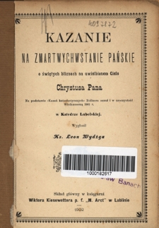 Kazanie na Zmartwychwstanie Pańskie o świętych bliznach na uwielbionem Ciele Chrystusa Pana : na podstawie "Kazań katechetycznych" Zollnera osnuł i w uroczystość Wielkanocną 1901 r. w Katedrze Lubelskiej wygłosił Leon Wydżga