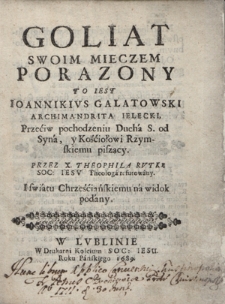 Goliat Swoim Mieczem Porazony To Iest Ioannikivs Galatowski Archimandrita Ielecki, Przeciw pochodzeniu Ducha S. od Syna, y Kościołowi Rzymskiemu piszący. Przez X. Theophila Rvtkę Soc. Iesv Theologa refutowany. I swiatu Chrześcijańskiemu na widok podany