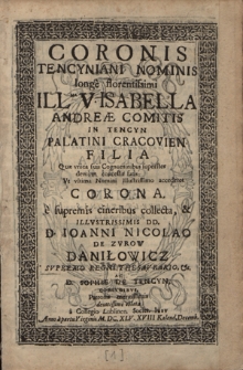 Coronis Tencyniani Nominis longe florentissimi [...] Isabella Andreæ Comitis In Tencyn [...] Filia Quæ vnica suis Cognominibus superstes demum concessit fatis Vt vltima Nomini Illustrissimo accederet Corona, e supremis cineribus collecta, & [...] D. Ioanni Nicolao De Zvrow Daniłowicz [...] Ac D. Sophiæ De Tencyn, Conivgibvs, Patronis meritissimis deuotissime oblata a Collegio Lublinen. Societ. Iesv Anno [...] M. DC. XLV. XVIII Kalend. Decemb.