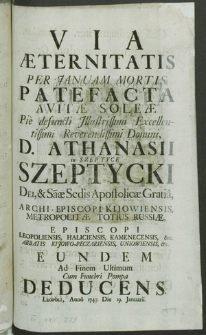 Via Aeternitatis per Januam Mortis Patefacta Avitae Soleae Pie defuncti [...] Athanasii in Szeptyce Szeptycki [...] Archi-Episcopi Kijoviensis [...] Eundem Ad Finem Ultimum Cum Funebri Pompa Deducens, Leopoli, Anno 1747, Die 19, Januarii