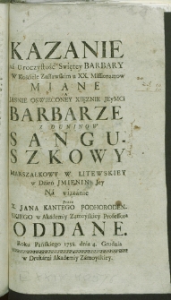 Kazanie na Uroczystość Swiętey Barbary W Kościele Zasławskim u XX. Missionarzow miane [...] Barbarze z Duninów Sanguszkowy Marszałkowy W. Litewskiej w Dzień Jmienin Jey Na wiązanie przez X. Jana Kantego Podhorodenskiego [...] Oddane. Roku Pańskiego 1785. dnia 4. Grudnia