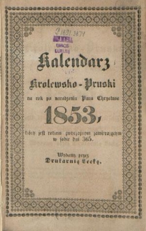 Kalendarz Królewsko-Pruski na Rok po narodzeniu Pana Chrystusa 1853 który jest rokiem zwyczajnym zawierającym w sobie dni 365 : kalendarz astronomiczny i kościelny jest dla prowincyi Prus i jej południka z Królewca, jako też oznaczenia dni jarmarkowych podług Królewskiego kalendarza normalnego na rok 1853 oddrukowany