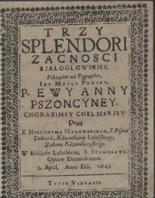 Trzy Splendori Zacności Białogłowskiey Pokazane na Pogrzebie [...] Ewy Anny Pszoncyney Choraziney Chełmskiey Przez X. Hieronyma Makowskiego [...] w Kościele Lubelskim, S. Stanislawa, Oycow Dominikanow 9. April. Anno D[omi]ni 1643