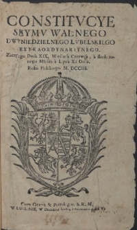 Constitvcye Seymv Walnego Dwvniedzielnego Lvbelskiego Extraordynariynego, Zaczętego Dnia XIX Miesiąca Czerwca, a skończonego Miesiąca Lipca XI Dnia Roku Pańskiego M.DCCIII
